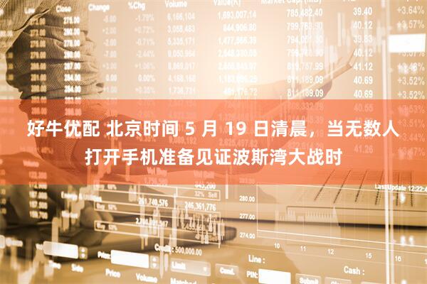 好牛优配 北京时间 5 月 19 日清晨，当无数人打开手机准备见证波斯湾大战时