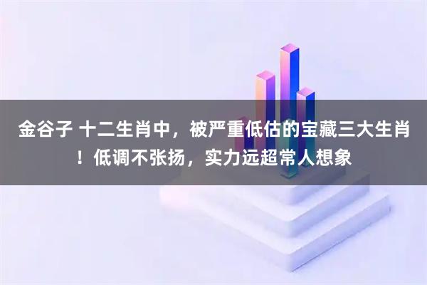 金谷子 十二生肖中，被严重低估的宝藏三大生肖！低调不张扬，实力远超常人想象