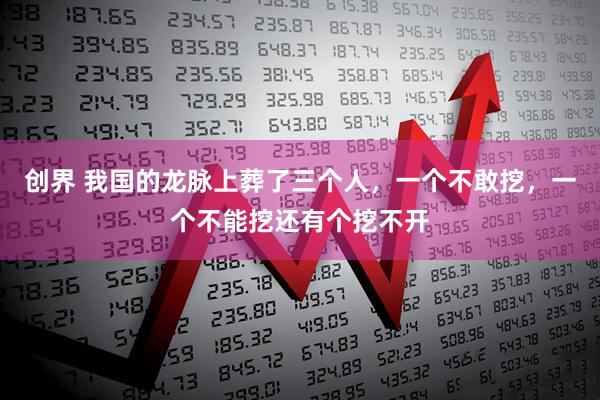 创界 我国的龙脉上葬了三个人，一个不敢挖，一个不能挖还有个挖不开