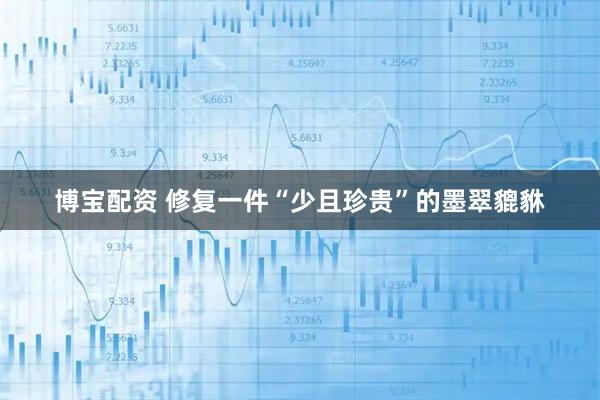 博宝配资 修复一件“少且珍贵”的墨翠貔貅