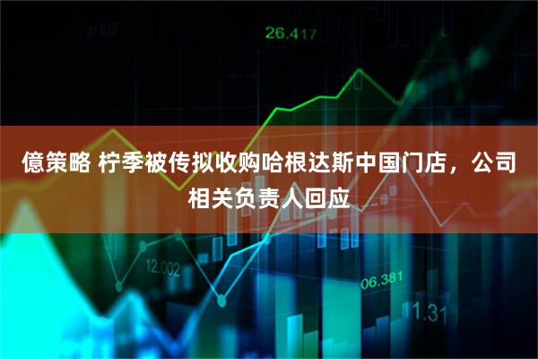 億策略 柠季被传拟收购哈根达斯中国门店，公司相关负责人回应