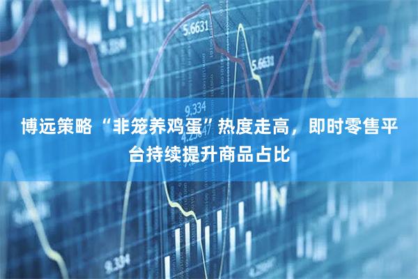 博远策略 “非笼养鸡蛋”热度走高，即时零售平台持续提升商品占比