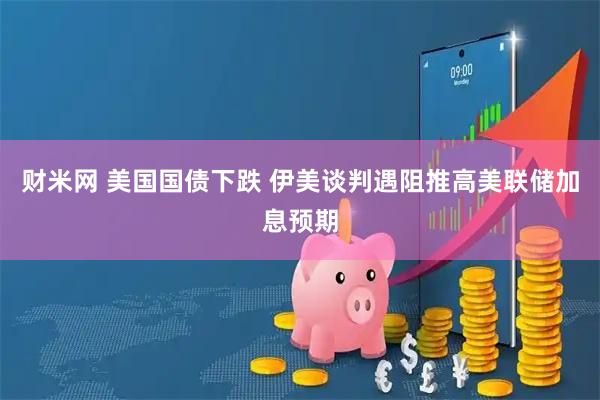 财米网 美国国债下跌 伊美谈判遇阻推高美联储加息预期
