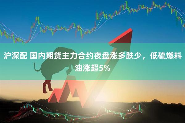 沪深配 国内期货主力合约夜盘涨多跌少，低硫燃料油涨超5%