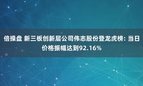 倍操盘 新三板创新层公司伟志股份登龙虎榜: 当日价格振幅达到92.16%