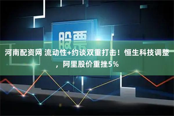 河南配资网 流动性+约谈双重打击！恒生科技调整，阿里股价重挫5%