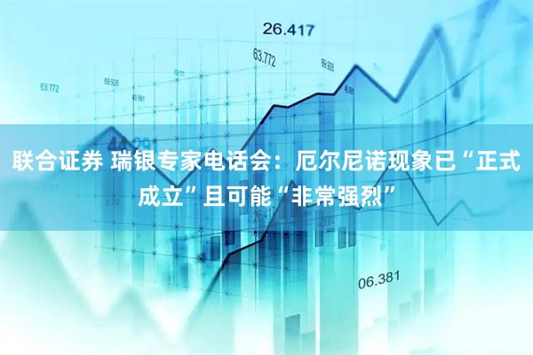 联合证券 瑞银专家电话会：厄尔尼诺现象已“正式成立”且可能“非常强烈”