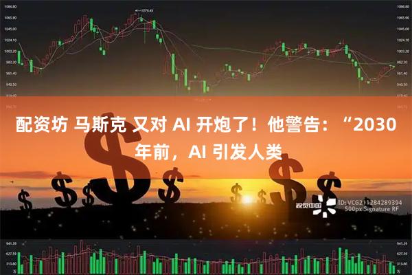 配资坊 马斯克 又对 AI 开炮了!他警告:“2030 年前,AI 引发人类