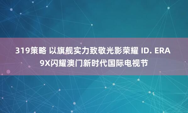 319策略 以旗舰实力致敬光影荣耀 ID. ERA 9X闪耀澳门新时代国际电视节