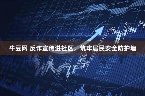 牛豆网 反诈宣传进社区，筑牢居民安全防护墙