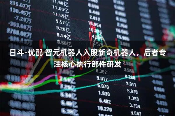 日斗-优配 智元机器人入股新奇机器人，后者专注核心执行部件研发