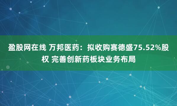 盈股网在线 万邦医药：拟收购赛德盛75.52%股权 完善创新药板块业务布局