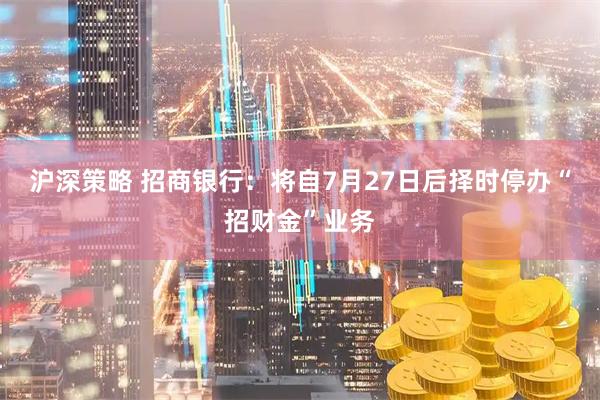 沪深策略 招商银行：将自7月27日后择时停办“招财金”业务