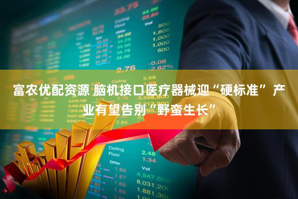富农优配资源 脑机接口医疗器械迎“硬标准” 产业有望告别“野蛮生长”