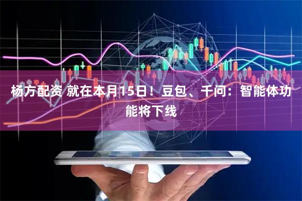 杨方配资 就在本月15日！豆包、千问：智能体功能将下线