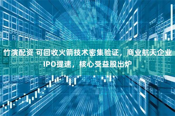竹演配资 可回收火箭技术密集验证，商业航天企业IPO提速，核心受益股出炉