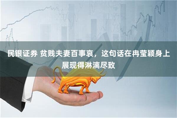 民银证券 贫贱夫妻百事哀，这句话在冉莹颖身上展现得淋漓尽致