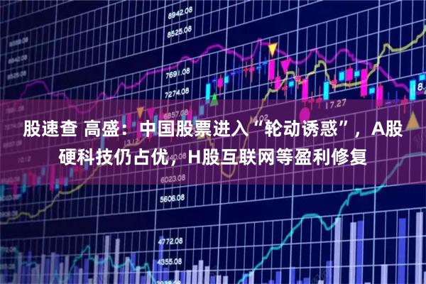 股速查 高盛：中国股票进入“轮动诱惑”，A股硬科技仍占优，H股互联网等盈利修复