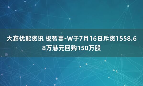 大鑫优配资讯 极智嘉-W于7月16日斥资1558.68万港元回购150万股