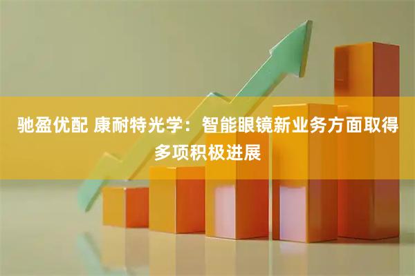 驰盈优配 康耐特光学：智能眼镜新业务方面取得多项积极进展