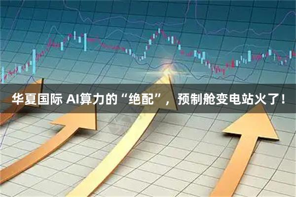 华夏国际 AI算力的“绝配”，预制舱变电站火了！