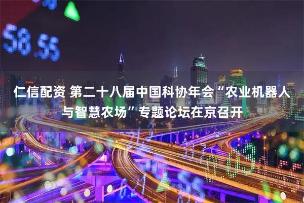 仁信配资 第二十八届中国科协年会“农业机器人与智慧农场”专题论坛在京召开