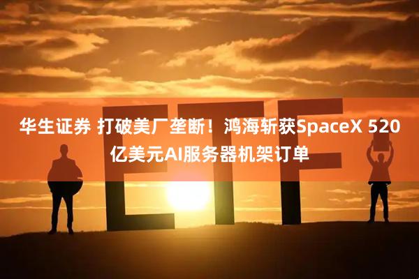 华生证券 打破美厂垄断！鸿海斩获SpaceX 520亿美元AI服务器机架订单