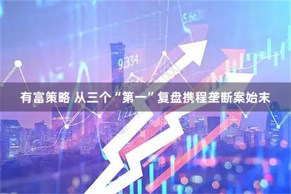 有富策略 从三个“第一”复盘携程垄断案始末