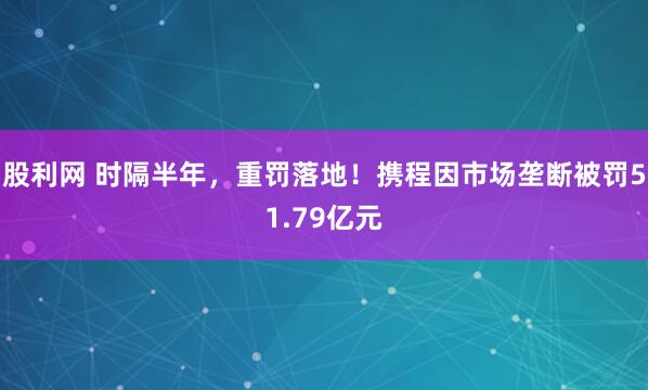 股利网 时隔半年，重罚落地！携程因市场垄断被罚51.79亿元