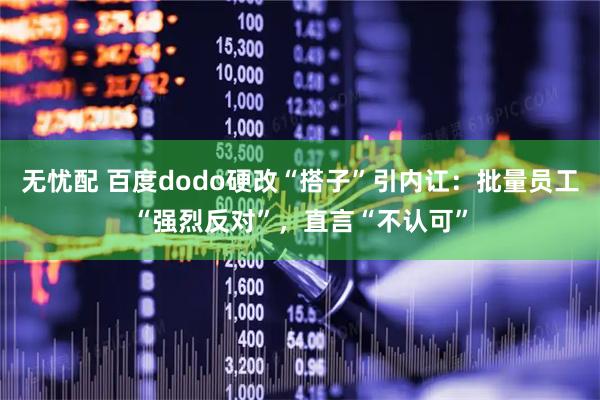 无忧配 百度dodo硬改“搭子”引内讧：批量员工“强烈反对”，直言“不认可”