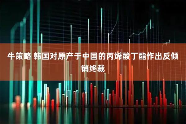 牛策略 韩国对原产于中国的丙烯酸丁酯作出反倾销终裁