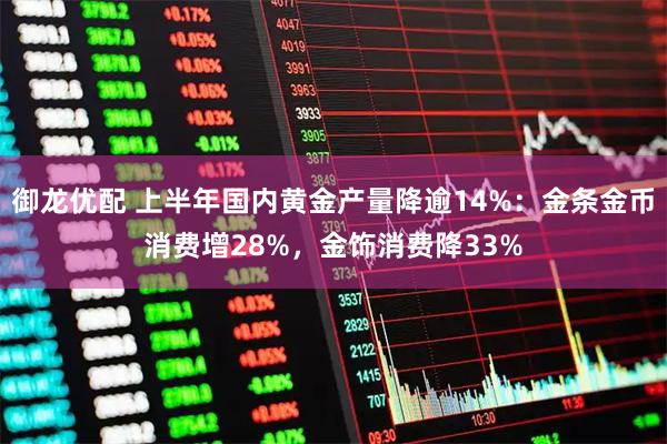 御龙优配 上半年国内黄金产量降逾14%:金条金币消费增28%,金饰消费降33%
