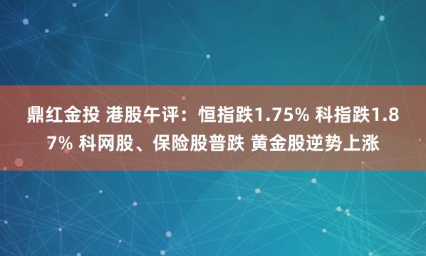 鼎红金投 港股午评：恒指跌1.75% 科指跌1.87% 科网股、保险股普跌 黄金股逆势上涨
