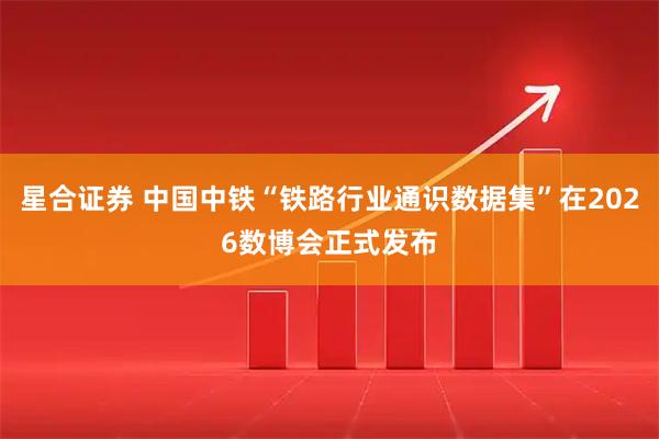 星合证券 中国中铁“铁路行业通识数据集”在2026数博会正式发布