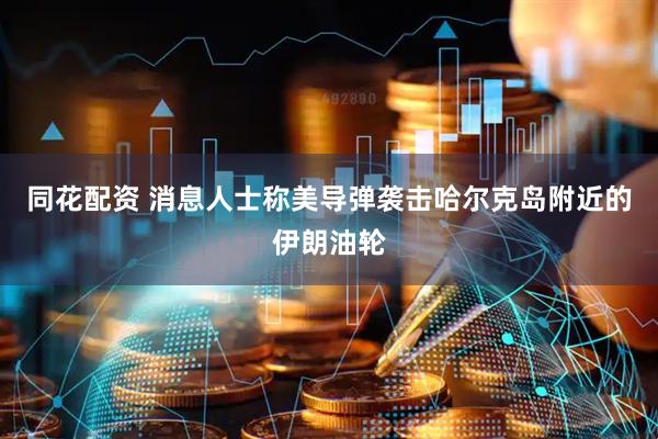 同花配资 消息人士称美导弹袭击哈尔克岛附近的伊朗油轮